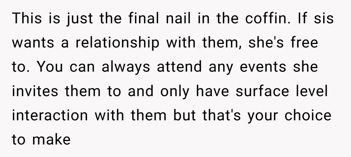 This is just the final nail in the coffin. If sis wants a relationship with them, she's free to. You can always attend any events she invites them to and...