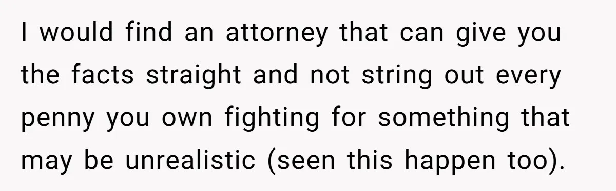 I would find an attorney that can give you the facts straight and not string out every penny you own fighting for something that may be unrealistic (seen this happen...
