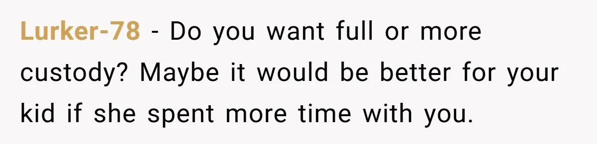 Lurker-78 − Do you want full or more custody? Maybe it would be better for your kid if she spent more time with you.