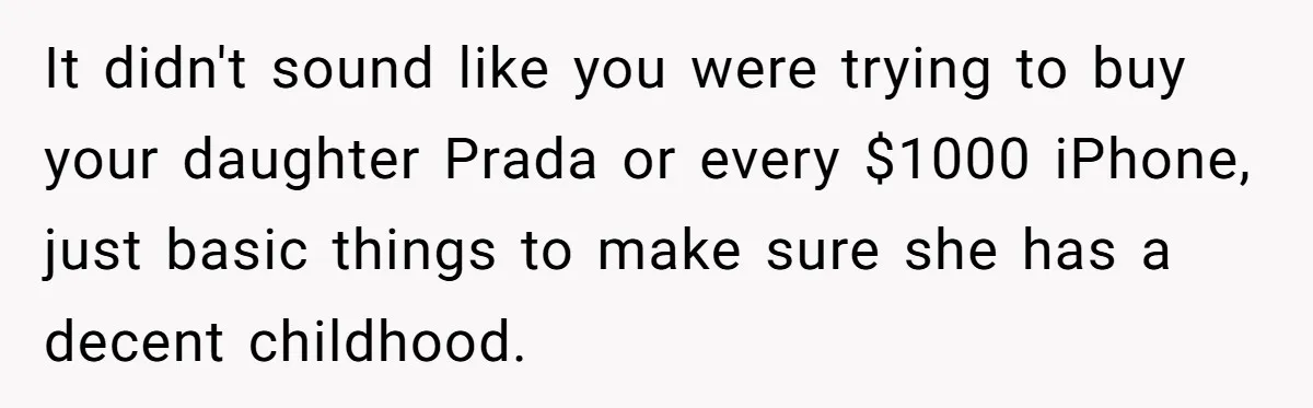 It didn't sound like you were trying to buy your daughter Prada or every $1000 iPhone, just basic things to make sure she has a decent childhood.