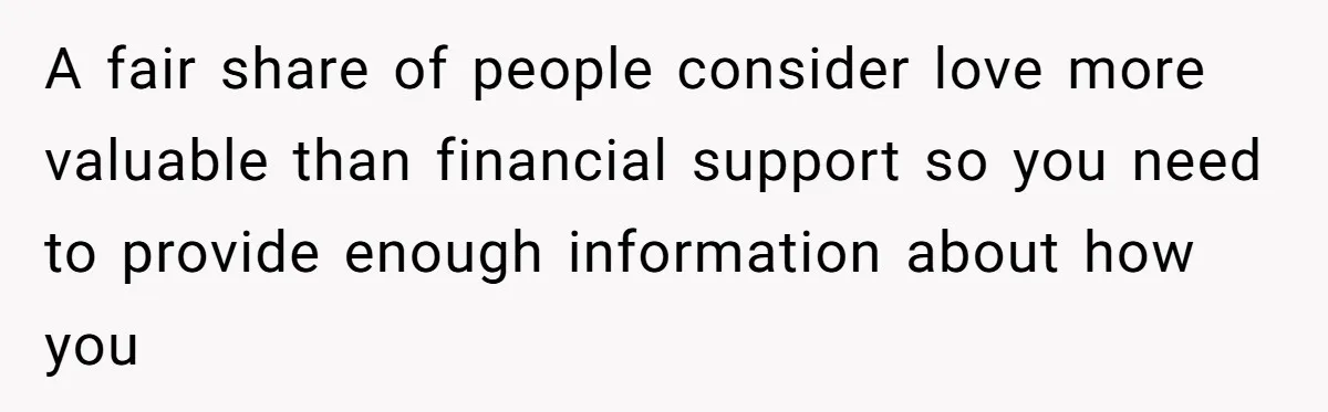 A fair share of people consider love more valuable than financial support so you need to provide enough information about how you