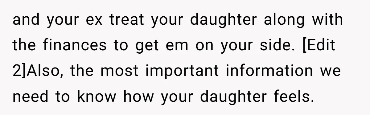 and your ex treat your daughter along with the finances to get em on your side. [Edit 2]Also, the most important information we need to know how your daughter feels.