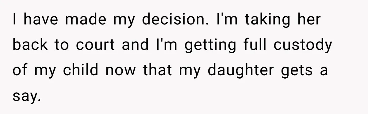 I have made my decision. I'm taking her back to court and I'm getting full custody of my child now that my daughter gets a say.
