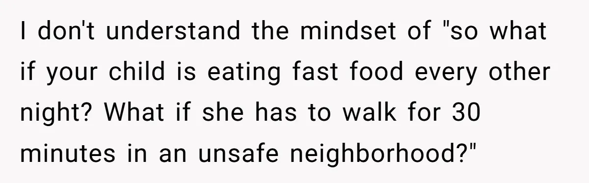 I don't understand the mindset of "so what if your child is eating fast food every other night? What if she has to walk for 30 minutes in an unsafe...