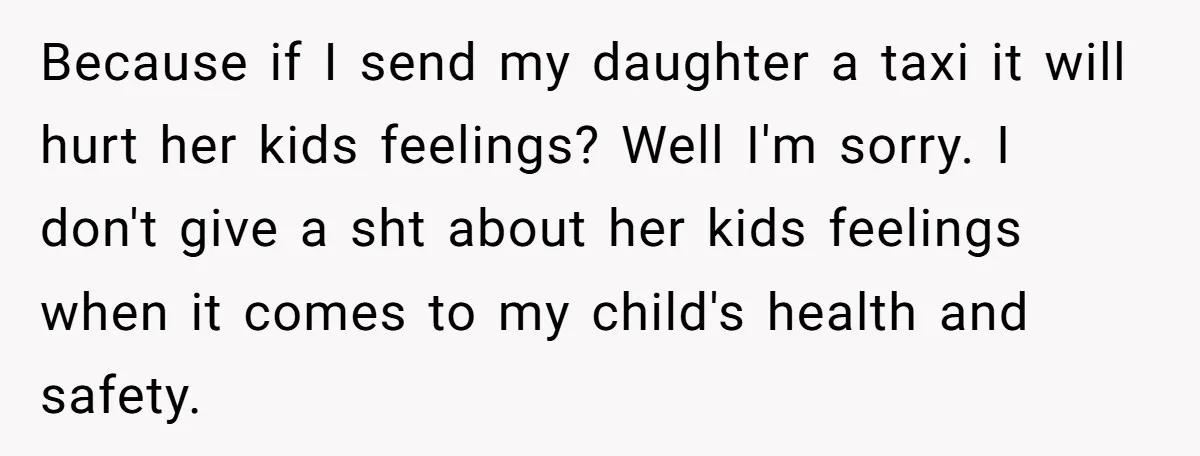 Because if I send my daughter a taxi it will hurt her kids feelings? Well I'm sorry. I don't give a sht about her kids feelings when it comes to...