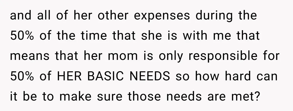 and all of her other expenses during the 50% of the time that she is with me that means that her mom is only responsible for 50% of HER BASIC...