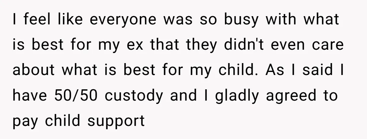 I feel like everyone was so busy with what is best for my ex that they didn't even care about what is best for my child. As I said I...