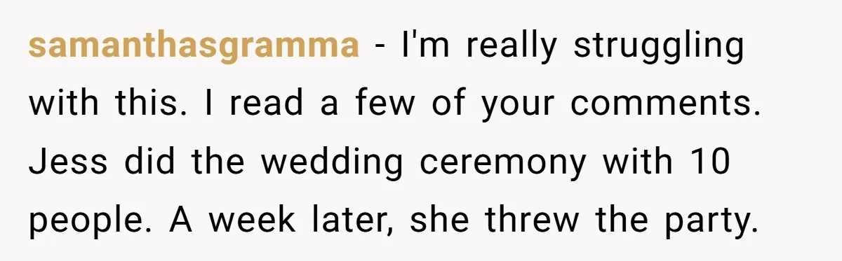samanthasgramma − I'm really struggling with this. I read a few of your comments. Jess did the wedding ceremony with 10 people. A week later, she threw the party.