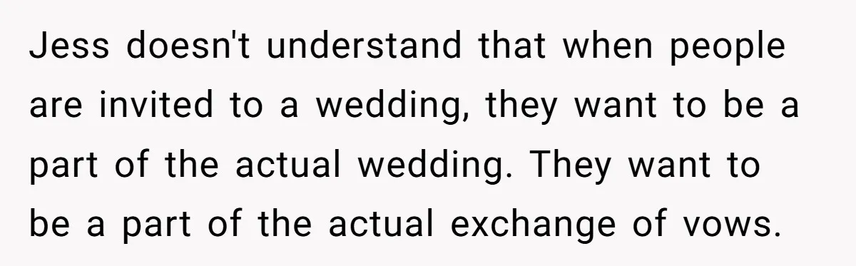 Jess doesn't understand that when people are invited to a wedding, they want to be a part of the actual wedding. They want to be a part of the actual...