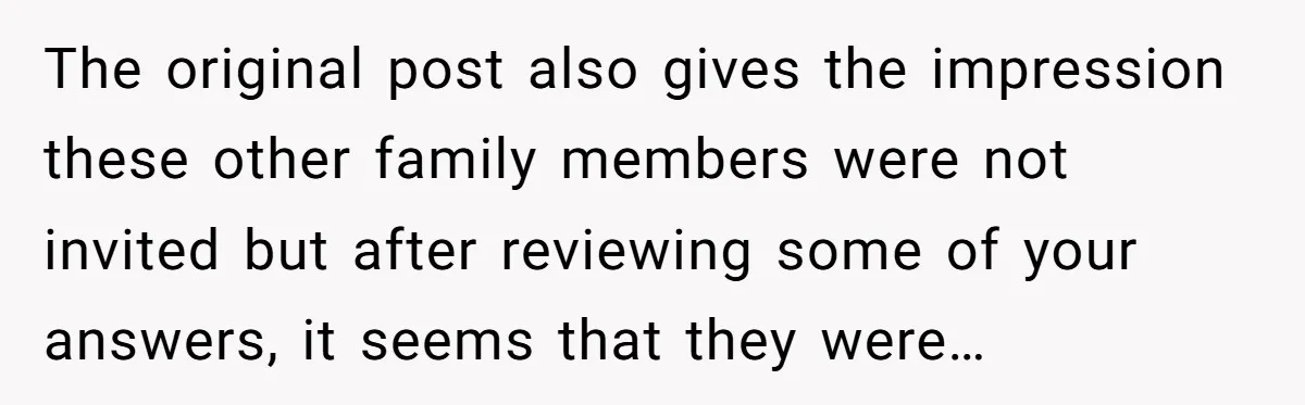 The original post also gives the impression these other family members were not invited but after reviewing some of your answers, it seems that they were…