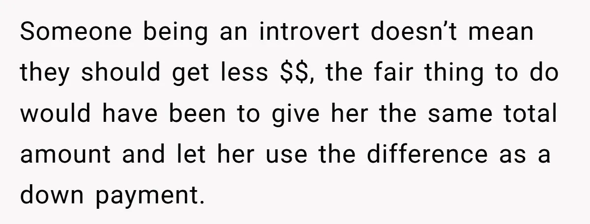 Someone being an introvert doesn’t mean they should get less $$, the fair thing to do would have been to give her the same total amount and let her use...