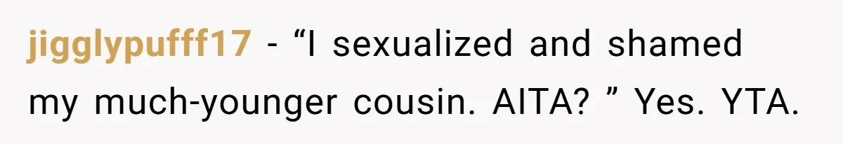 jigglypufff17 − “I sexualized and shamed my much-younger cousin. AITA? ” Yes. YTA.