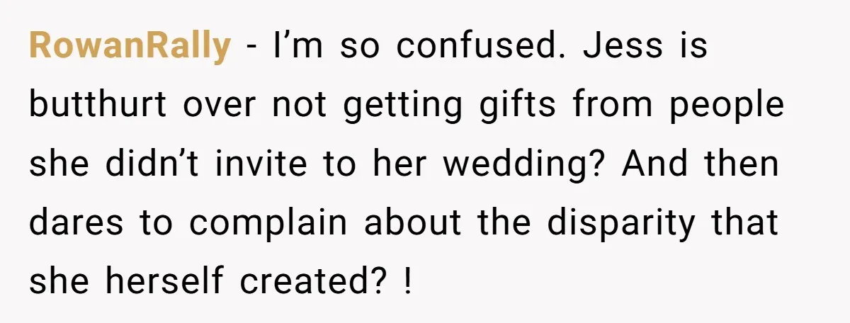 RowanRally − I’m so confused. Jess is butthurt over not getting gifts from people she didn’t invite to her wedding? And then dares to complain about the disparity that she...