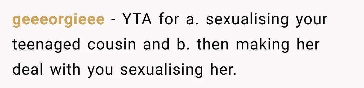 geeeorgieee − YTA for a. sexualising your teenaged cousin and b. then making her deal with you sexualising her.