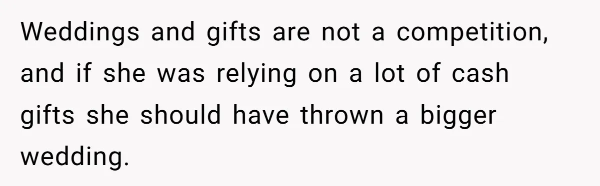 Weddings and gifts are not a competition, and if she was relying on a lot of cash gifts she should have thrown a bigger wedding.