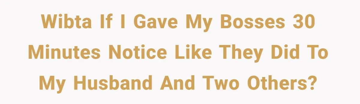 WIBTA if I gave my bosses 30 minutes notice like they did to my husband and two others?