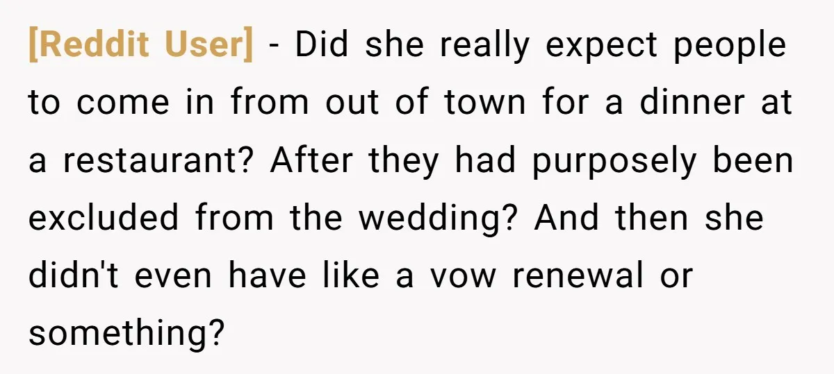 [Reddit User] − Did she really expect people to come in from out of town for a dinner at a restaurant? After they had purposely been excluded from the wedding?...