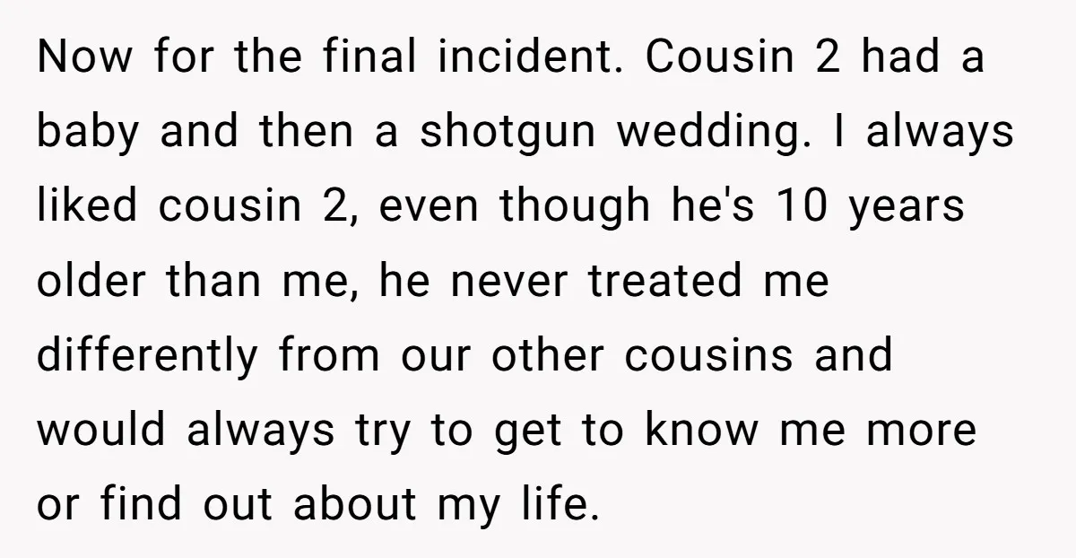 Now for the final incident. Cousin 2 had a baby and then a shotgun wedding. I always liked cousin 2, even though he's 10 years older than me, he never...