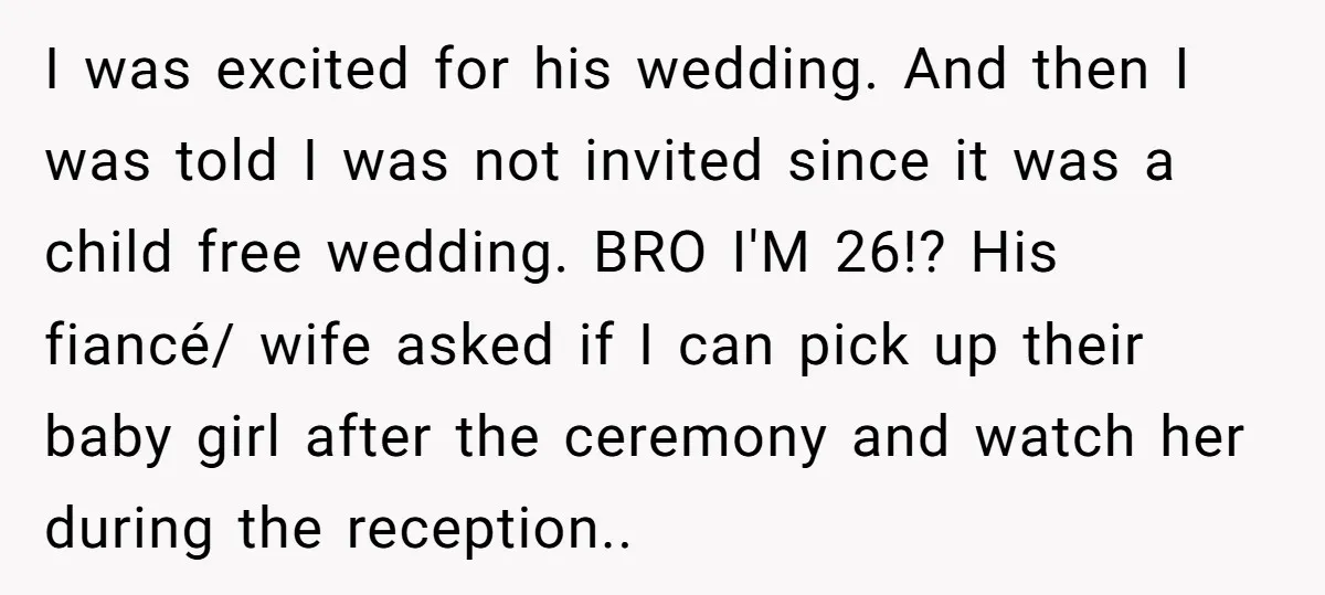 I was excited for his wedding. And then I was told I was not invited since it was a child free wedding. BRO I'M 26!? His fiancé/ wife asked if...