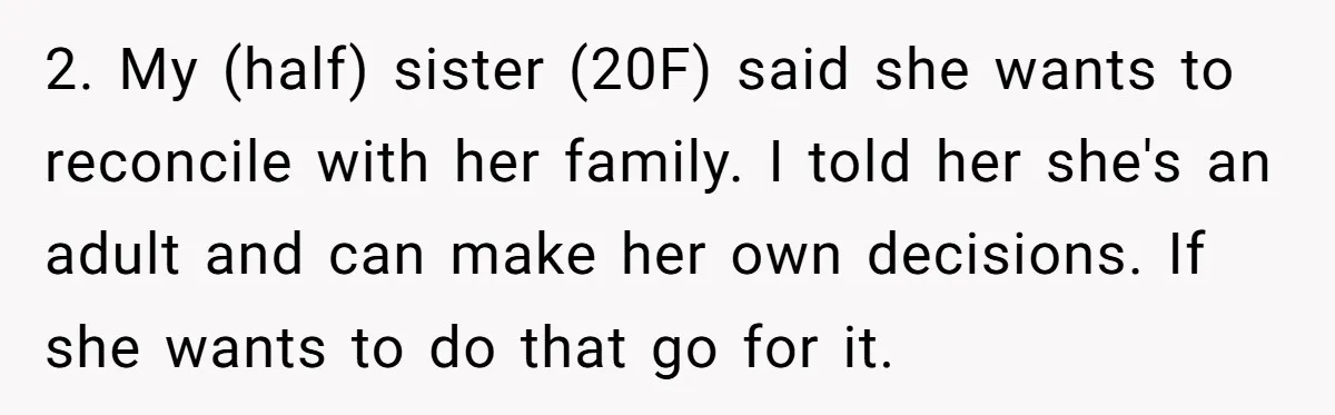 2. My (half) sister (20F) said she wants to reconcile with her family. I told her she's an adult and can make her own decisions. If she wants to do...