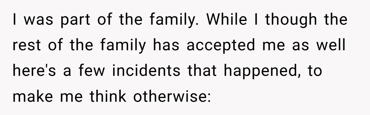 I was part of the family. While I though the rest of the family has accepted me as well here's a few incidents that happened, to make me think otherwise: