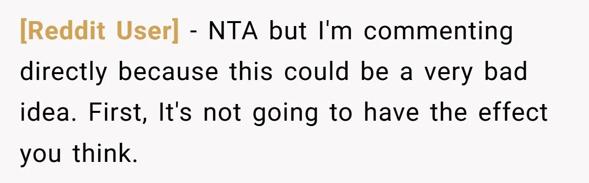 [Reddit User] − NTA but I'm commenting directly because this could be a very bad idea. First, It's not going to have the effect you think.