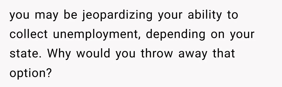 you may be jeopardizing your ability to collect unemployment, depending on your state. Why would you throw away that option?
