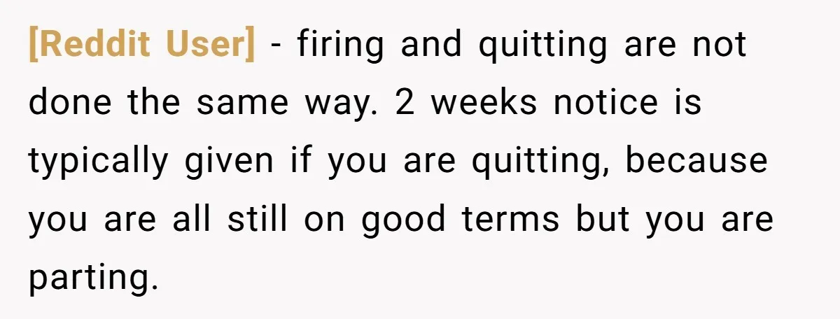 [Reddit User] − firing and quitting are not done the same way. 2 weeks notice is typically given if you are quitting, because you are all still on good terms...