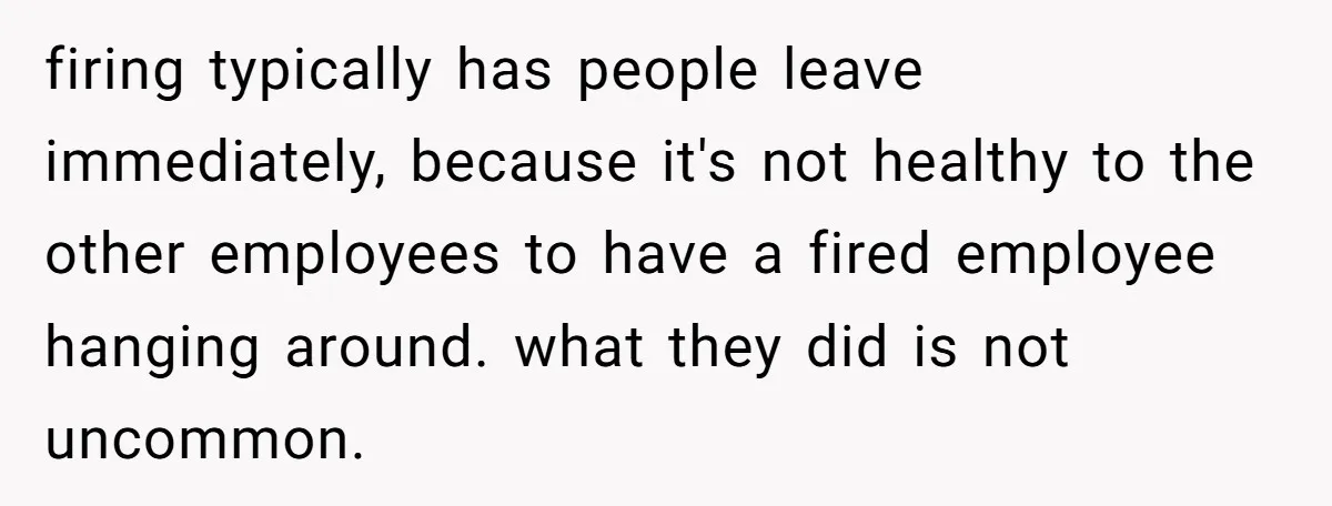 firing typically has people leave immediately, because it's not healthy to the other employees to have a fired employee hanging around. what they did is not uncommon.