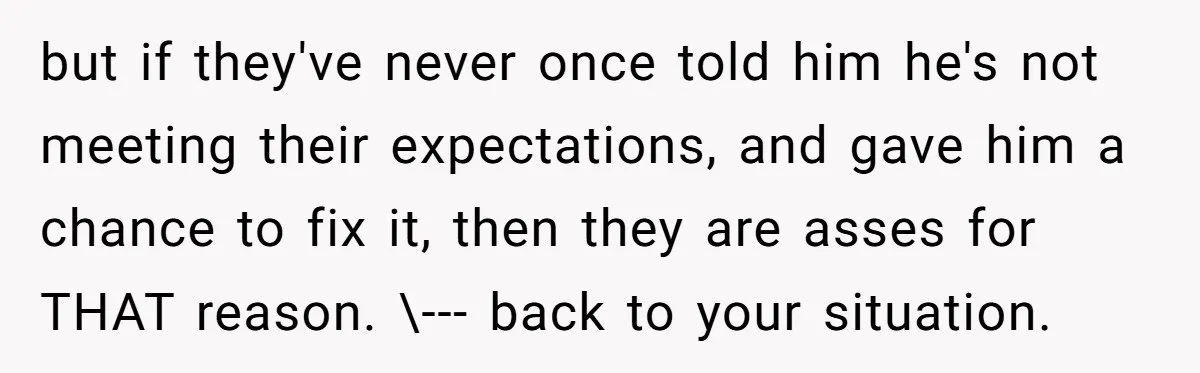 but if they've never once told him he's not meeting their expectations, and gave him a chance to fix it, then they are asses for THAT reason. \--- back to...