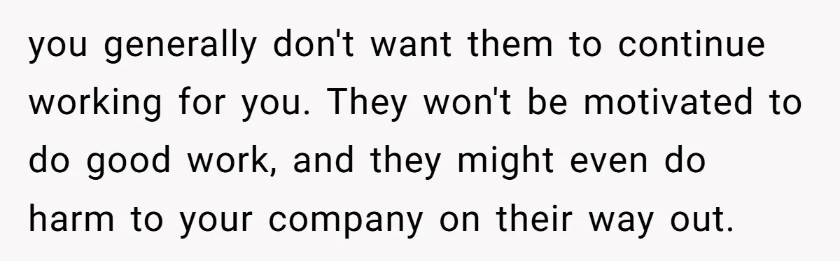 you generally don't want them to continue working for you. They won't be motivated to do good work, and they might even do harm to your company on their way...