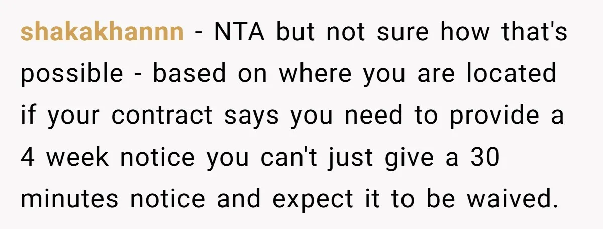 shakakhannn − NTA but not sure how that's possible - based on where you are located if your contract says you need to provide a 4 week notice you can't...