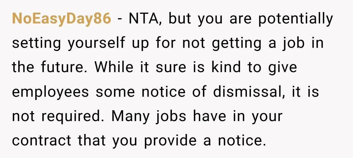 NoEasyDay86 − NTA, but you are potentially setting yourself up for not getting a job in the future. While it sure is kind to give employees some notice of dismissal,...