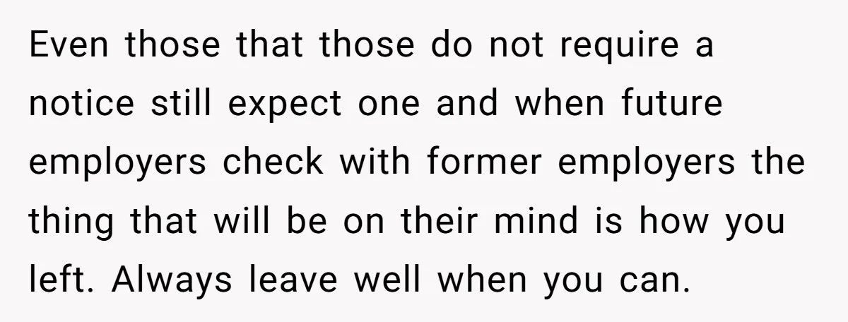 Even those that those do not require a notice still expect one and when future employers check with former employers the thing that will be on their mind is how...