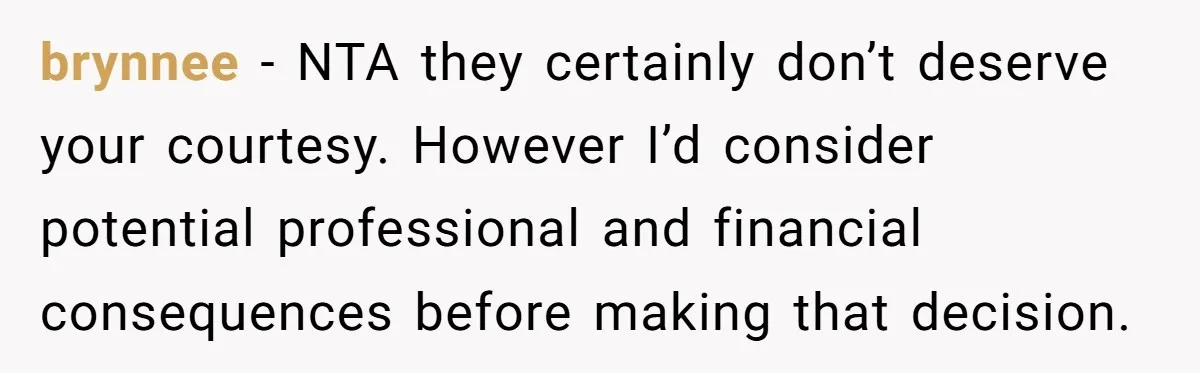 brynnee − NTA they certainly don’t deserve your courtesy. However I’d consider potential professional and financial consequences before making that decision.