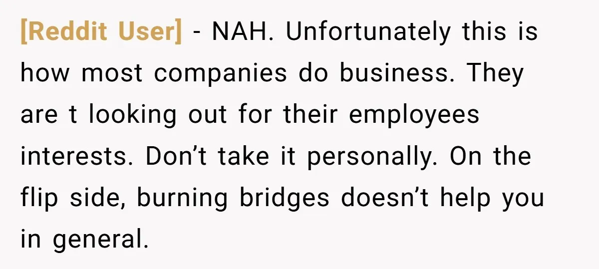 [Reddit User] − NAH. Unfortunately this is how most companies do business. They are t looking out for their employees interests. Don’t take it personally. On the flip side, burning...