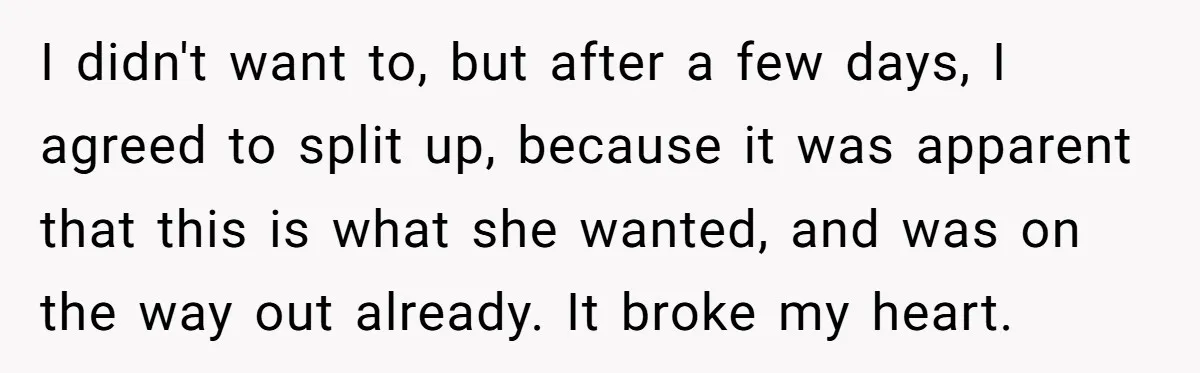 I didn't want to, but after a few days, I agreed to split up, because it was apparent that this is what she wanted, and was on the way out...