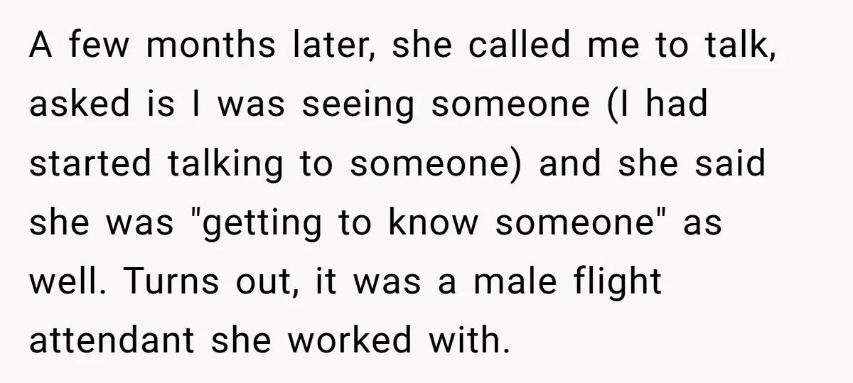 A few months later, she called me to talk, asked is I was seeing someone (I had started talking to someone) and she said she was "getting to know someone"...