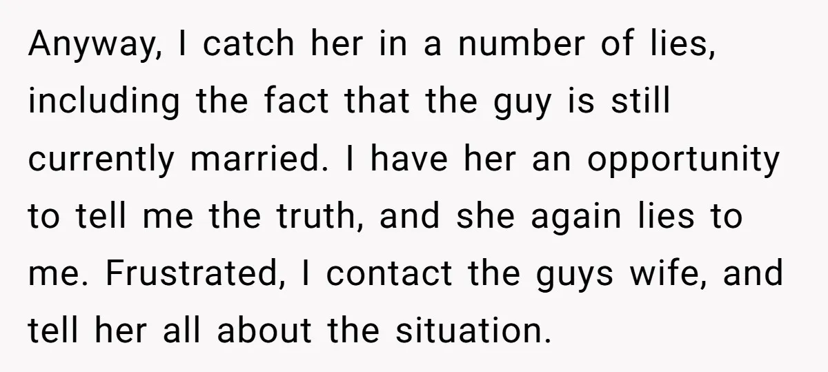 Anyway, I catch her in a number of lies, including the fact that the guy is still currently married. I have her an opportunity to tell me the truth, and...