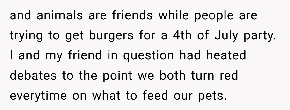and animals are friends while people are trying to get burgers for a 4th of July party. I and my friend in question had heated debates to the point we...