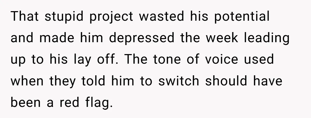 That stupid project wasted his potential and made him depressed the week leading up to his lay off. The tone of voice used when they told him to switch should...