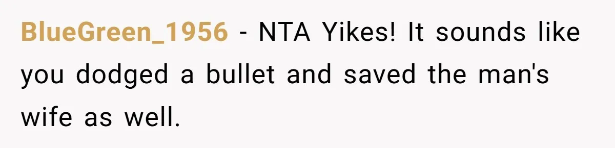BlueGreen_1956 − NTA Yikes! It sounds like you dodged a bullet and saved the man's wife as well.