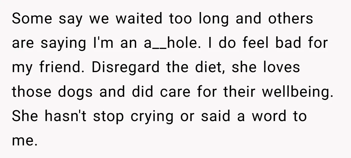 Some say we waited too long and others are saying I'm an a__hole. I do feel bad for my friend. Disregard the diet, she loves those dogs and did care...