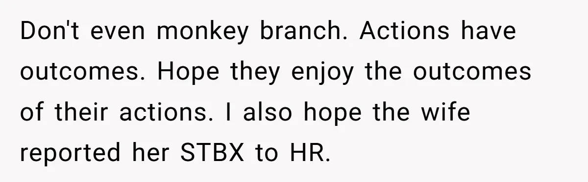 Don't even monkey branch. Actions have outcomes. Hope they enjoy the outcomes of their actions. I also hope the wife reported her STBX to HR.