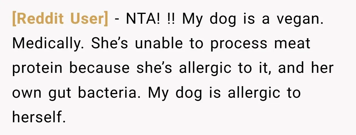 [Reddit User] − NTA! !! My dog is a vegan. Medically. She’s unable to process meat protein because she’s allergic to it, and her own gut bacteria. My dog is...