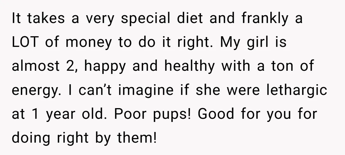It takes a very special diet and frankly a LOT of money to do it right. My girl is almost 2, happy and healthy with a ton of energy. I...