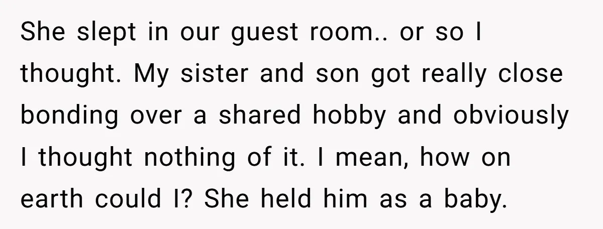 She slept in our guest room.. or so I thought. My sister and son got really close bonding over a shared hobby and obviously I thought nothing of it. I...
