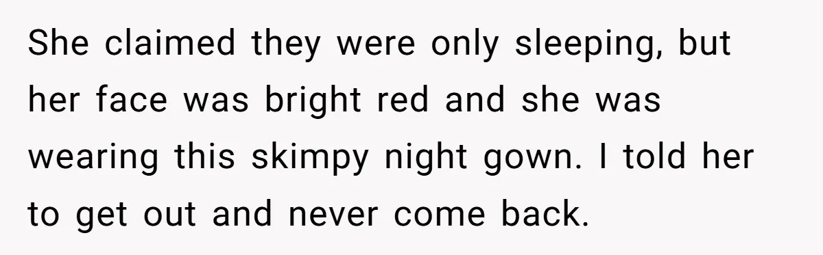 She claimed they were only sleeping, but her face was bright red and she was wearing this skimpy night gown. I told her to get out and never come back.