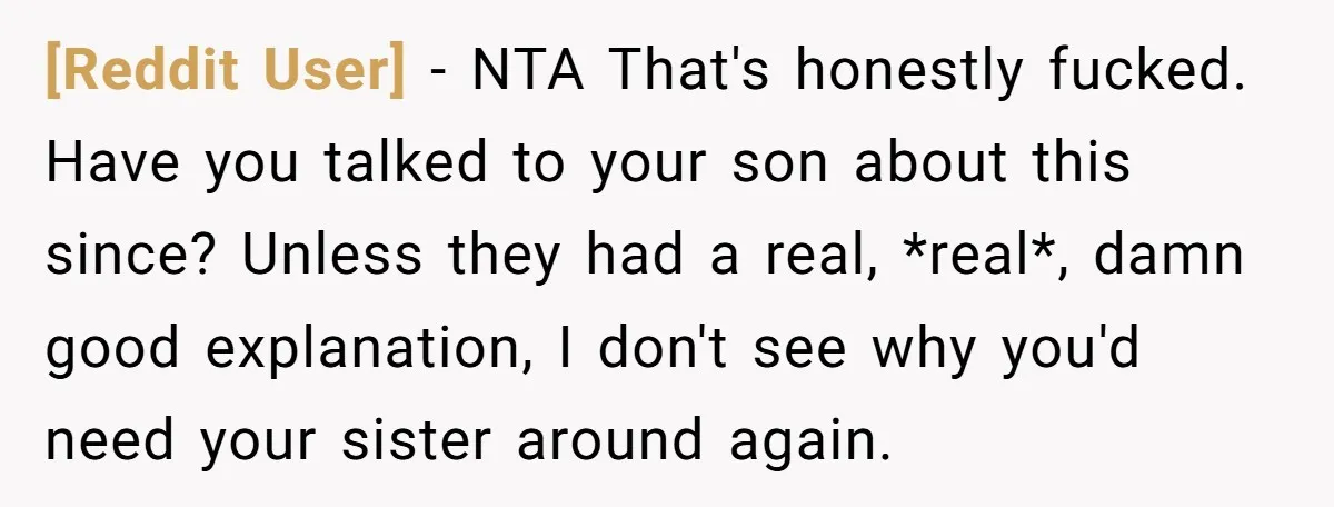[Reddit User] − NTA That's honestly fucked. Have you talked to your son about this since? Unless they had a real, *real*, damn good explanation, I don't see why you'd...