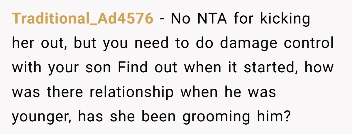Traditional_Ad4576 − No NTA for kicking her out, but you need to do damage control with your son Find out when it started, how was there relationship when he was...